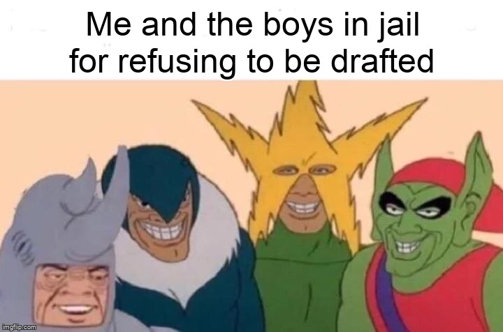 Me And The Boys Meme | Me and the boys in jail for refusing to be drafted | image tagged in memes,me and the boys,memes | made w/ Imgflip meme maker