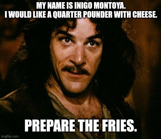 When a cheeseburger just isn't enough. |  MY NAME IS INIGO MONTOYA.
I WOULD LIKE A QUARTER POUNDER WITH CHEESE. PREPARE THE FRIES. | image tagged in memes,inigo montoya,mcdonalds,quarter pounder,burger,fries | made w/ Imgflip meme maker