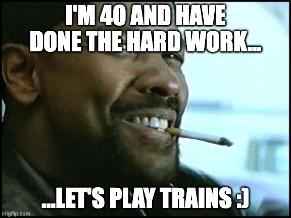 I'm 40 and have done the hard work...let's play trains |  I'M 40 AND HAVE DONE THE HARD WORK... ...LET'S PLAY TRAINS :) | image tagged in denzel,i like trains,trains,middle age | made w/ Imgflip meme maker