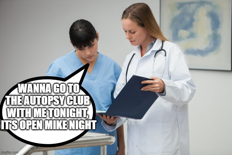 open mike night | WANNA GO TO THE AUTOPSY CLUB  WITH ME TONIGHT,  IT'S OPEN MIKE NIGHT | image tagged in fjb | made w/ Imgflip meme maker