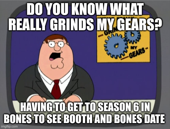 Grinding my gears | DO YOU KNOW WHAT REALLY GRINDS MY GEARS? HAVING TO GET TO SEASON 6 IN BONES TO SEE BOOTH AND BONES DATE | image tagged in memes,peter griffin news | made w/ Imgflip meme maker