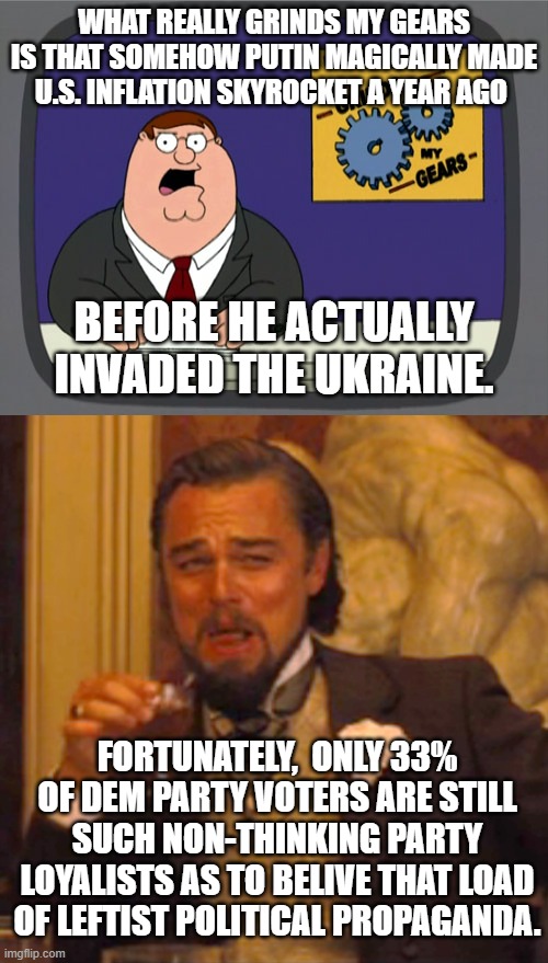 33% of Dem Party voters WILL believe . . . anything that they are told. | WHAT REALLY GRINDS MY GEARS IS THAT SOMEHOW PUTIN MAGICALLY MADE U.S. INFLATION SKYROCKET A YEAR AGO; BEFORE HE ACTUALLY INVADED THE UKRAINE. FORTUNATELY,  ONLY 33% OF DEM PARTY VOTERS ARE STILL SUCH NON-THINKING PARTY LOYALISTS AS TO BELIVE THAT LOAD OF LEFTIST POLITICAL PROPAGANDA. | image tagged in memes,peter griffin news | made w/ Imgflip meme maker