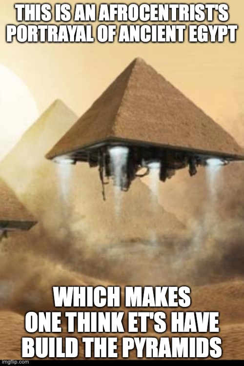 Egyptian Pyramids |  THIS IS AN AFROCENTRIST'S PORTRAYAL OF ANCIENT EGYPT; WHICH MAKES ONE THINK ET'S HAVE BUILD THE PYRAMIDS | image tagged in pyramids,egypt,afrocentrism,memes,conspiracy theory | made w/ Imgflip meme maker