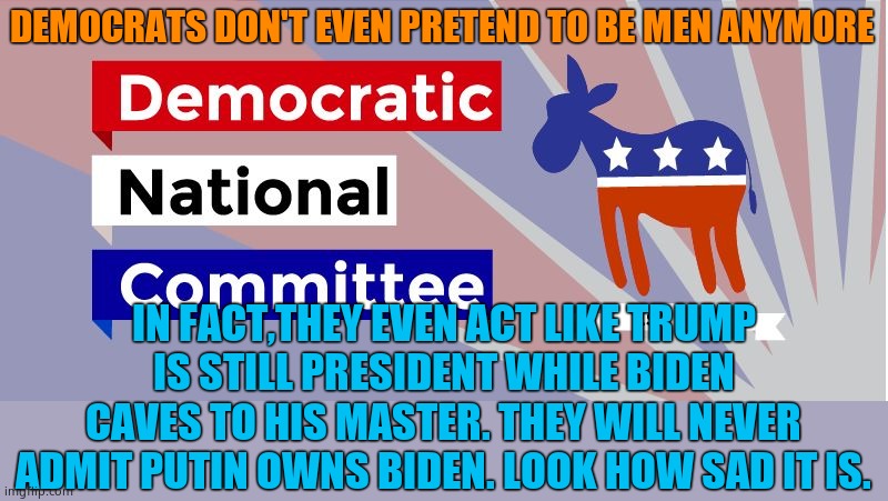 Appeasement! | DEMOCRATS DON'T EVEN PRETEND TO BE MEN ANYMORE; IN FACT,THEY EVEN ACT LIKE TRUMP IS STILL PRESIDENT WHILE BIDEN CAVES TO HIS MASTER. THEY WILL NEVER ADMIT PUTIN OWNS BIDEN. LOOK HOW SAD IT IS. | image tagged in dnc,weak,sad,democrats | made w/ Imgflip meme maker