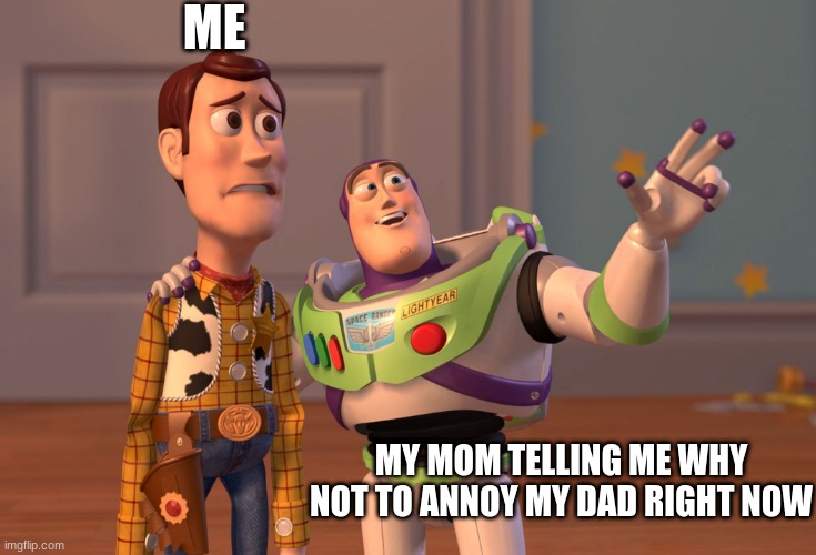 X, X Everywhere | ME; MY MOM TELLING ME WHY NOT TO ANNOY MY DAD RIGHT NOW | image tagged in memes,x x everywhere | made w/ Imgflip meme maker