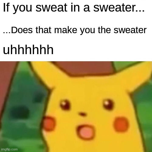 Surprised Pikachu Meme | If you sweat in a sweater... ...Does that make you the sweater; uhhhhhh | image tagged in memes,surprised pikachu | made w/ Imgflip meme maker