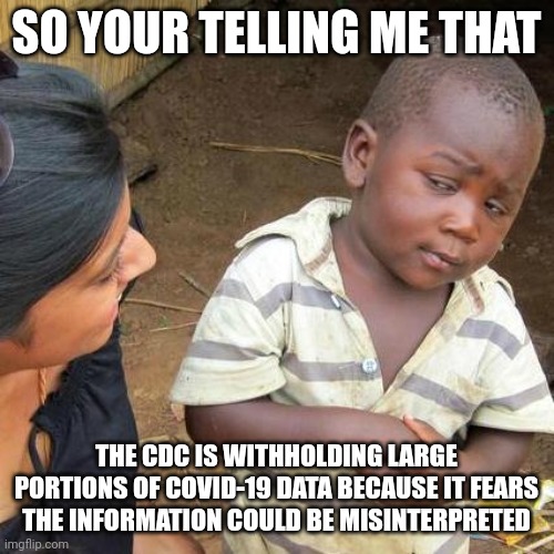 CDC withholding Covid data |  SO YOUR TELLING ME THAT; THE CDC IS WITHHOLDING LARGE PORTIONS OF COVID-19 DATA BECAUSE IT FEARS THE INFORMATION COULD BE MISINTERPRETED | image tagged in memes,third world skeptical kid,covid-19,cdc,covid,covid vaccine | made w/ Imgflip meme maker
