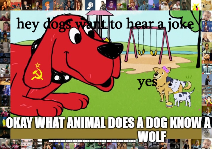 clifford the big red dog views views hot | hey dogs want to hear a joke; yes; OKAY WHAT ANIMAL DOES A DOG KNOW A .................................... WOLF | image tagged in clifford the big red dog | made w/ Imgflip meme maker