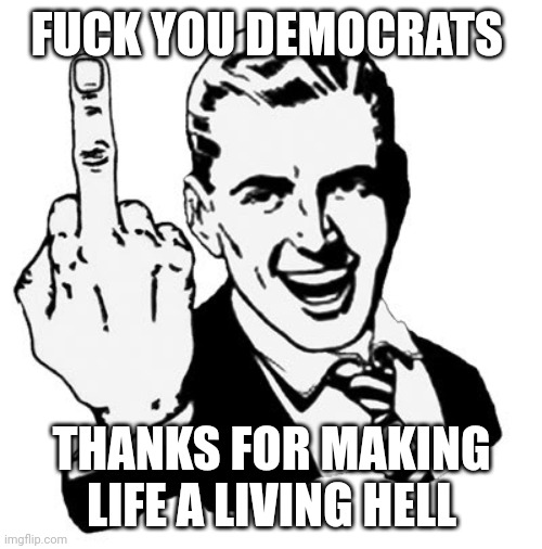1950s Middle Finger Meme | FUCK YOU DEMOCRATS THANKS FOR MAKING LIFE A LIVING HELL | image tagged in memes,1950s middle finger | made w/ Imgflip meme maker