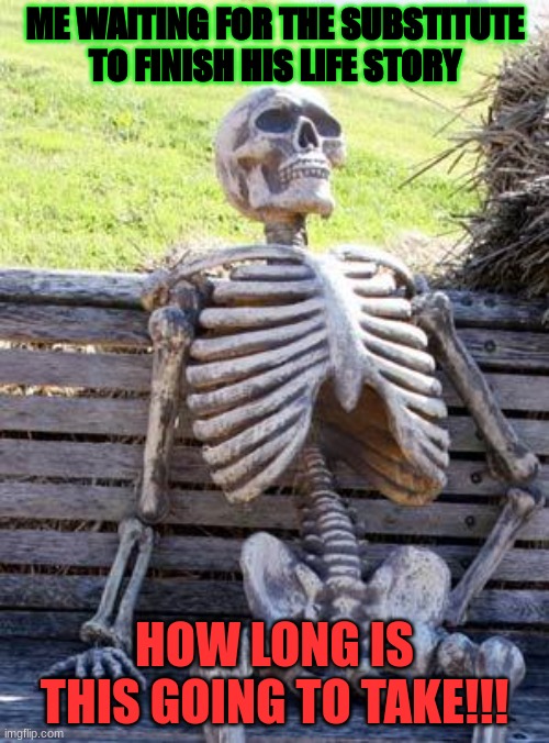 Waiting Skeleton | ME WAITING FOR THE SUBSTITUTE TO FINISH HIS LIFE STORY; HOW LONG IS THIS GOING TO TAKE!!! | image tagged in memes,waiting skeleton | made w/ Imgflip meme maker
