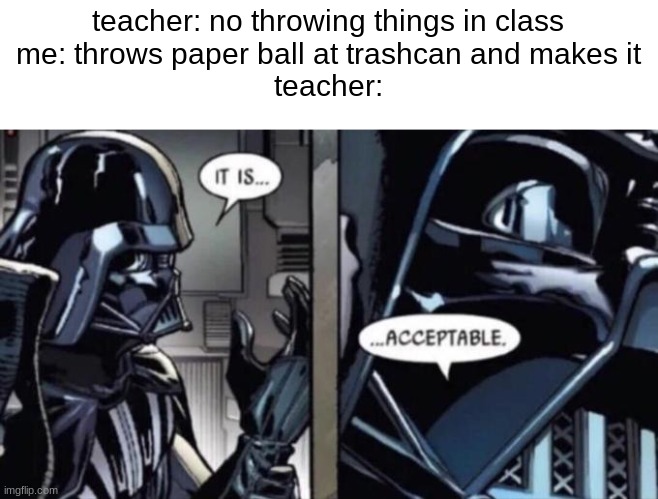 day 84 of no creative title | teacher: no throwing things in class
me: throws paper ball at trashcan and makes it
teacher: | image tagged in it is acceptable | made w/ Imgflip meme maker