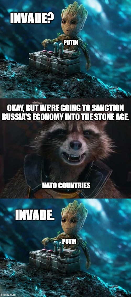 INVADE? PUTIN; OKAY, BUT WE'RE GOING TO SANCTION RUSSIA'S ECONOMY INTO THE STONE AGE. NATO COUNTRIES; INVADE. PUTIN | image tagged in baby groot button,rocket raccoon | made w/ Imgflip meme maker