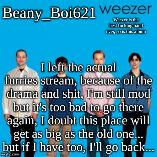 Weezing beany | I left the actual furries stream, because of the drama and shit, I'm still mod but it's too bad to go there again, I doubt this place will get as big as the old one... but if I have too, I'll go back... | image tagged in weezing beany | made w/ Imgflip meme maker