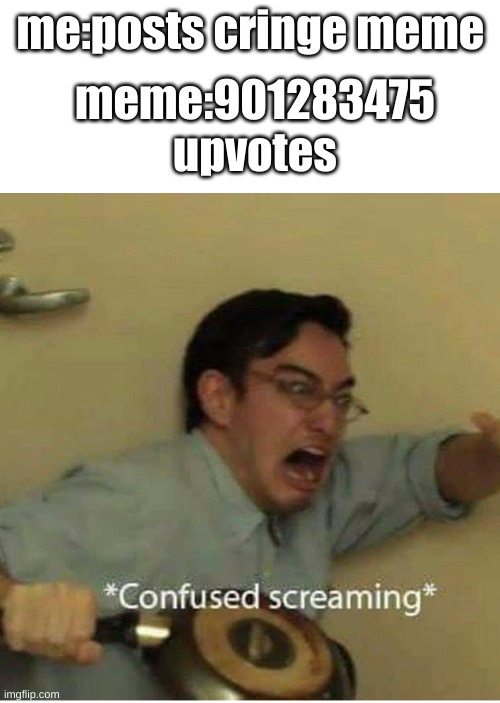 has this happened to you | meme:901283475 upvotes; me:posts cringe meme | image tagged in confused screaming | made w/ Imgflip meme maker