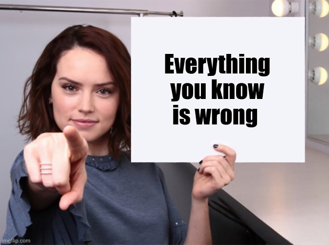 Daisy Ridley with a blank sign pointing at you (tilt corrected) | Everything you know is wrong | image tagged in daisy ridley with a blank sign pointing at you tilt corrected | made w/ Imgflip meme maker