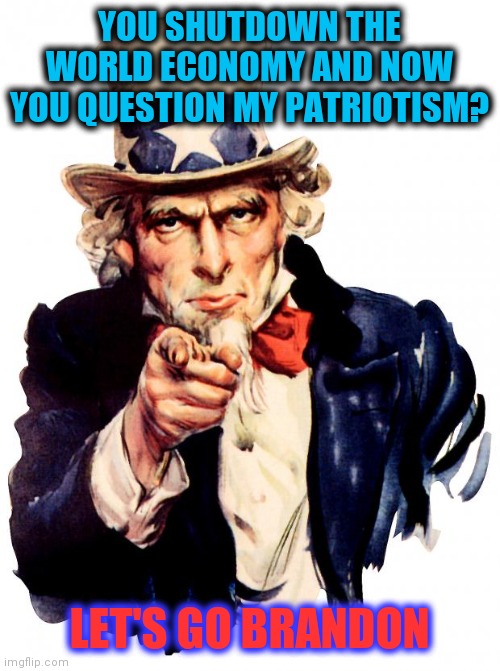 This is a Pandemic of the Unvaccinated | YOU SHUTDOWN THE WORLD ECONOMY AND NOW YOU QUESTION MY PATRIOTISM? LET'S GO BRANDON | image tagged in memes,uncle sam,ukrainian lives matter,russian collusion,media lies,ww3 | made w/ Imgflip meme maker