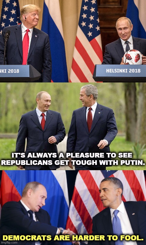 The smiles of a Russian dictator. | IT'S ALWAYS A PLEASURE TO SEE 

REPUBLICANS GET TOUGH WITH PUTIN. DEMOCRATS ARE HARDER TO FOOL. | image tagged in trump getting tough with putin,george bush gets tough with putin,putin,trump,bush,obama | made w/ Imgflip meme maker