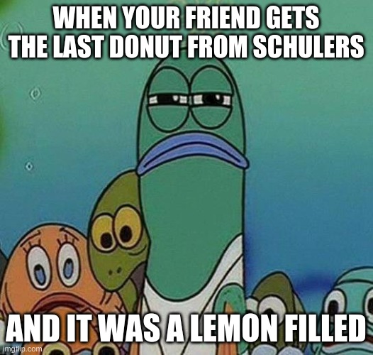 LOL |  WHEN YOUR FRIEND GETS THE LAST DONUT FROM SCHULERS; AND IT WAS A LEMON FILLED | image tagged in spongebob | made w/ Imgflip meme maker