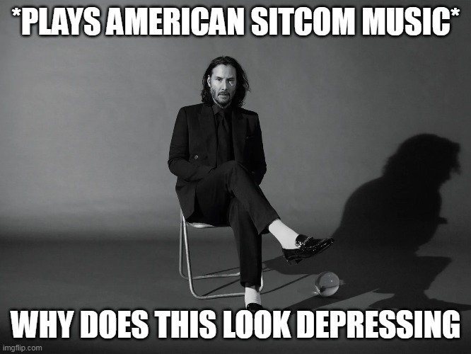  *PLAYS AMERICAN SITCOM MUSIC*; WHY DOES THIS LOOK DEPRESSING | image tagged in keanu reeves,depression | made w/ Imgflip meme maker