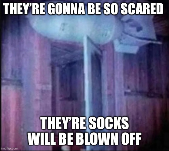 Bomb | THEY’RE GONNA BE SO SCARED; THEY’RE SOCKS WILL BE BLOWN OFF | image tagged in bomb | made w/ Imgflip meme maker