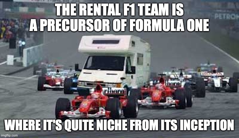 Rental F1 | THE RENTAL F1 TEAM IS A PRECURSOR OF FORMULA ONE; WHERE IT'S QUITE NICHE FROM ITS INCEPTION | image tagged in formula 1,memes | made w/ Imgflip meme maker
