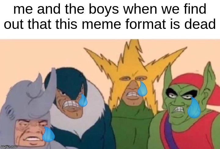 me and the boys sad | me and the boys when we find out that this meme format is dead | image tagged in me and the boys sad | made w/ Imgflip meme maker