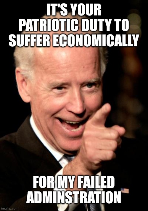 Smilin Biden | IT'S YOUR PATRIOTIC DUTY TO SUFFER ECONOMICALLY; FOR MY FAILED ADMINSTRATION | image tagged in memes,smilin biden | made w/ Imgflip meme maker