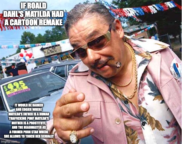 Used Car Salesman | IF ROALD DAHL'S MATILDA HAD A CARTOON REMAKE; IT WOULD BE DARKER AND EDGIER WHERE MATILDA'S FATHER IS A HUMAN TRAFFICKING PIMP, MATILDA'S MOTHER IS A PROSTITUTE, AND THE HEADMASTER AS A FORMER PORN STAR WHERE SHE ALLOWS TO TOUCH HER SEXUALLY | image tagged in used car salesman,memes,matilda | made w/ Imgflip meme maker