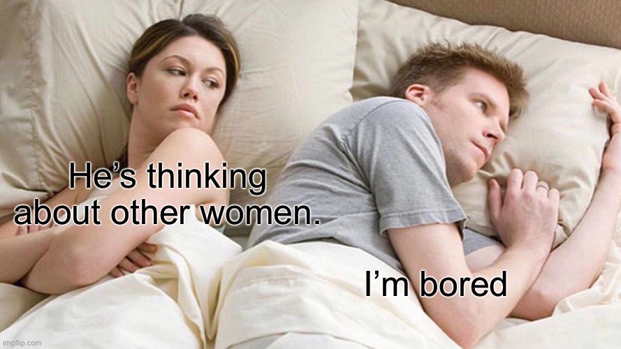 I Bet He's Thinking About Other Women | He’s thinking about other women. I’m bored | image tagged in memes,i bet he's thinking about other women | made w/ Imgflip meme maker