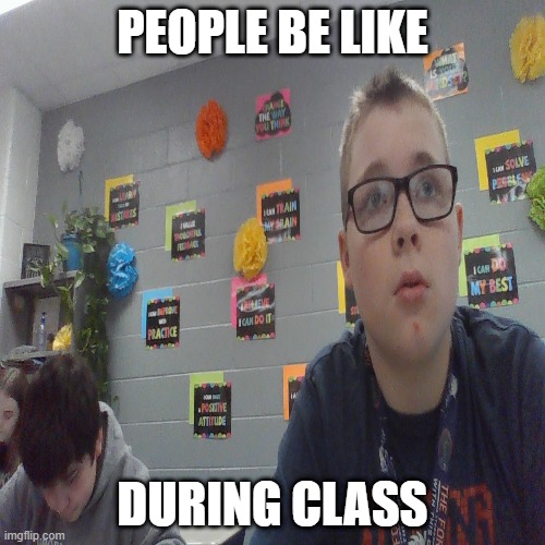 class | PEOPLE BE LIKE; DURING CLASS | image tagged in boring | made w/ Imgflip meme maker