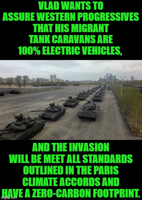 yep | VLAD WANTS TO ASSURE WESTERN PROGRESSIVES THAT HIS MIGRANT TANK CARAVANS ARE 100% ELECTRIC VEHICLES, AND THE INVASION WILL BE MEET ALL STANDARDS OUTLINED IN THE PARIS CLIMATE ACCORDS AND HAVE A ZERO-CARBON FOOTPRINT. | image tagged in oh well | made w/ Imgflip meme maker