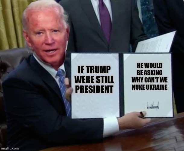 Stable "Jenius" | HE WOULD BE ASKING WHY CAN'T WE NUKE UKRAINE; IF TRUMP WERE STILL PRESIDENT | image tagged in biden executive order | made w/ Imgflip meme maker