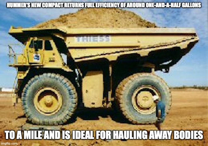 Oversized Truck | HUMMER'S NEW COMPACT RETURNS FUEL EFFICIENCY OF AROUND ONE-AND-A-HALF GALLONS; TO A MILE AND IS IDEAL FOR HAULING AWAY BODIES | image tagged in truck,cars,memes | made w/ Imgflip meme maker