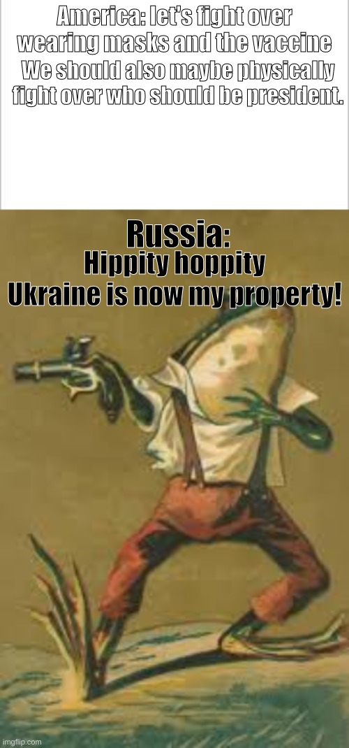 Russian Frog |  America: let's fight over wearing masks and the vaccine; We should also maybe physically fight over who should be president. Russia:; Hippity hoppity Ukraine is now my property! | image tagged in white background,hippity hoppity frog | made w/ Imgflip meme maker