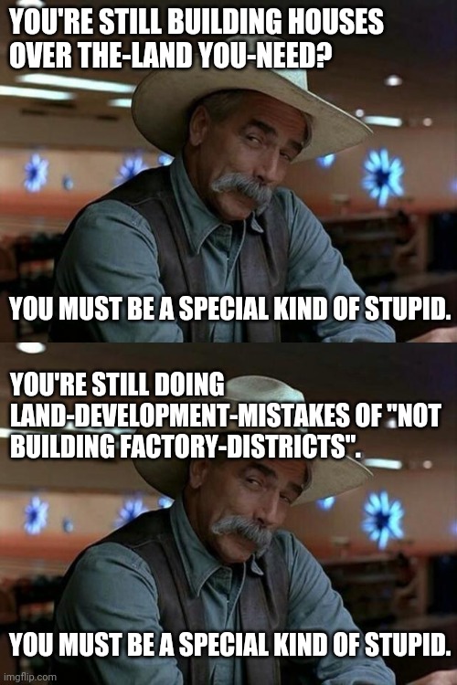 YOU'RE STILL BUILDING HOUSES 
OVER THE-LAND YOU-NEED? YOU MUST BE A SPECIAL KIND OF STUPID. YOU'RE STILL DOING LAND-DEVELOPMENT-MISTAKES OF  | image tagged in special kind of stupid | made w/ Imgflip meme maker