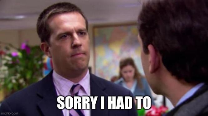 Sorry I annoyed you | SORRY I HAD TO | image tagged in sorry i annoyed you | made w/ Imgflip meme maker