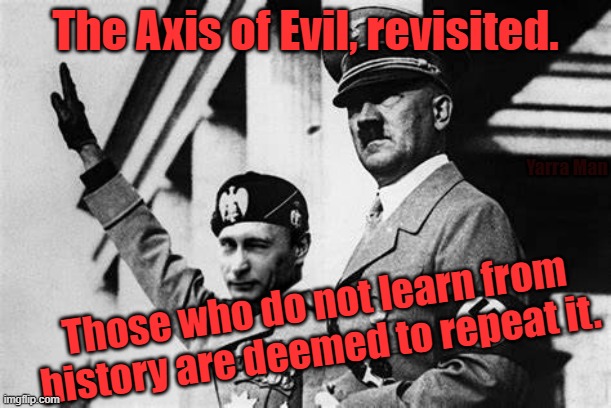 Axis of Evil, | The Axis of Evil, revisited. Yarra Man; Those who do not learn from history are deemed to repeat it. | image tagged in adolf hitler and putin,ukraine,russia | made w/ Imgflip meme maker