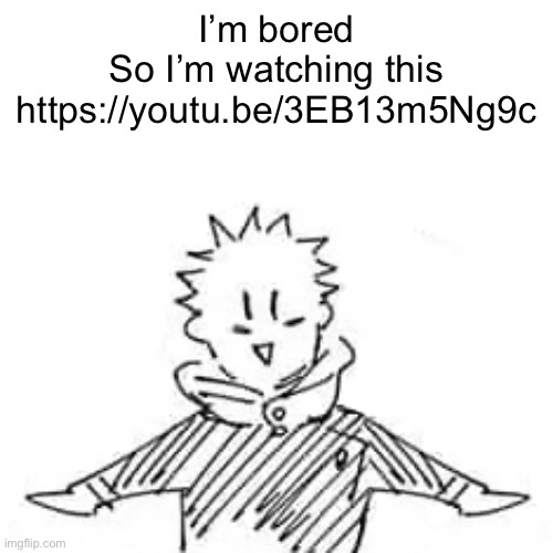 https://youtu.be/3EB13m5Ng9c | I’m bored
So I’m watching this
https://youtu.be/3EB13m5Ng9c | image tagged in low quality manga itadori,anime | made w/ Imgflip meme maker