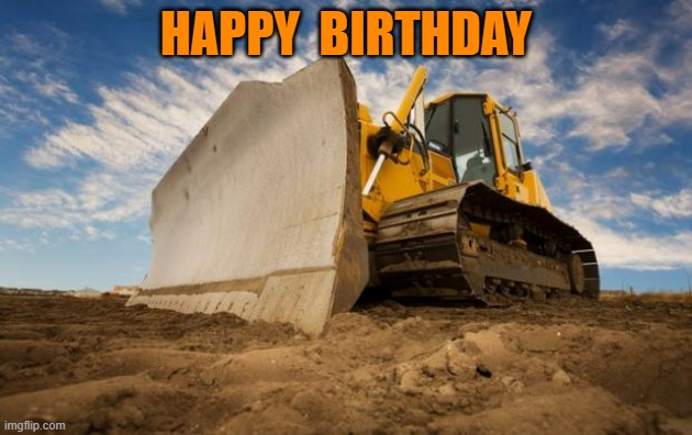 happy birthday | HAPPY  BIRTHDAY | image tagged in bulldozer | made w/ Imgflip meme maker