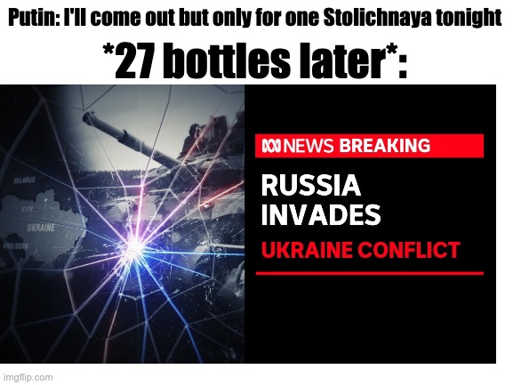 Only one Stolichnaya | Putin: I'll come out but only for one Stolichnaya tonight; *27 bottles later*: | image tagged in ukraine,russia,invasion | made w/ Imgflip meme maker