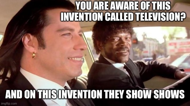 Pulp Fiction - Royale With Cheese | YOU ARE AWARE OF THIS INVENTION CALLED TELEVISION? AND ON THIS INVENTION THEY SHOW SHOWS | image tagged in pulp fiction - royale with cheese | made w/ Imgflip meme maker