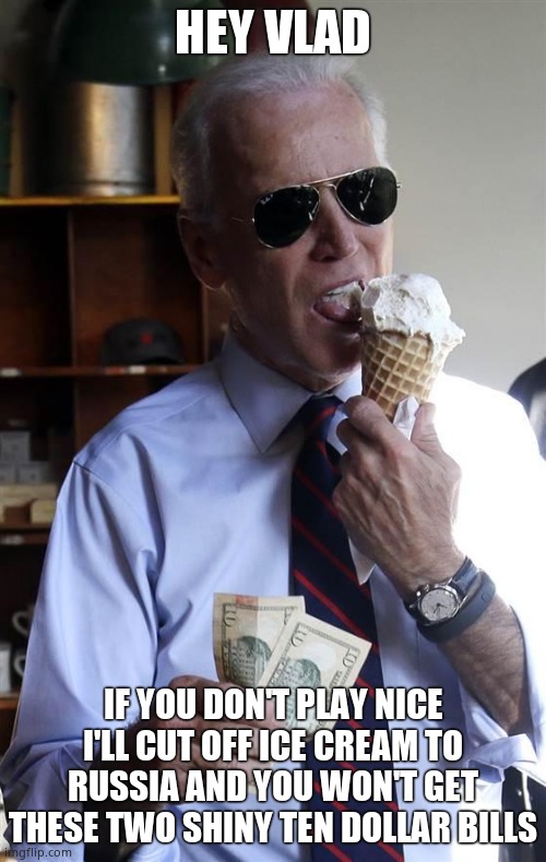 Biden gets tough on Putin. We got a bad ass here, folks. | HEY VLAD; IF YOU DON'T PLAY NICE I'LL CUT OFF ICE CREAM TO RUSSIA AND YOU WON'T GET THESE TWO SHINY TEN DOLLAR BILLS | image tagged in joe biden ice cream and cash | made w/ Imgflip meme maker