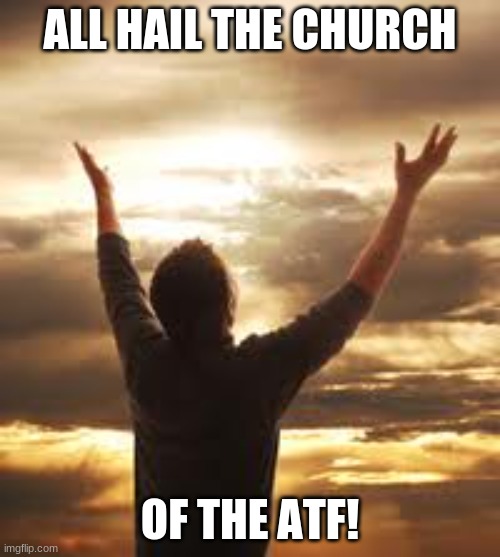 Worship |  ALL HAIL THE CHURCH; OF THE ATF! | image tagged in worship | made w/ Imgflip meme maker