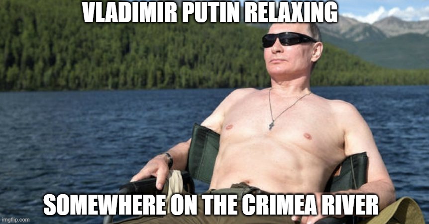 What did you expect? | VLADIMIR PUTIN RELAXING; SOMEWHERE ON THE CRIMEA RIVER | image tagged in politics | made w/ Imgflip meme maker