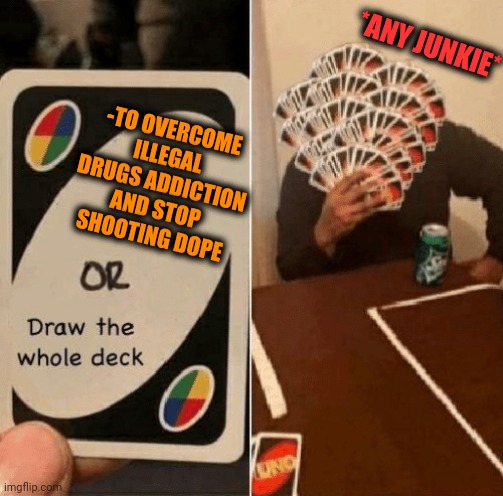 -Just drop right later. |  *ANY JUNKIE*; -TO OVERCOME ILLEGAL DRUGS ADDICTION AND STOP SHOOTING DOPE | image tagged in uno draw the whole deck,drug addiction,don't do drugs,improvise adapt overcome,shooting star,rehab | made w/ Imgflip meme maker