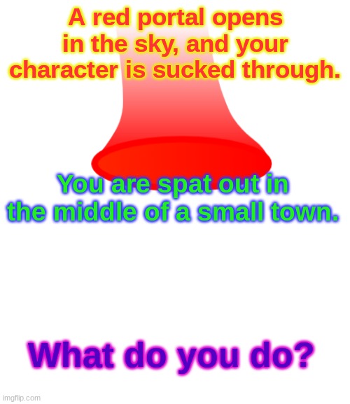 Any character. | A red portal opens in the sky, and your character is sucked through. You are spat out in the middle of a small town. What do you do? | image tagged in portal,roleplaying | made w/ Imgflip meme maker