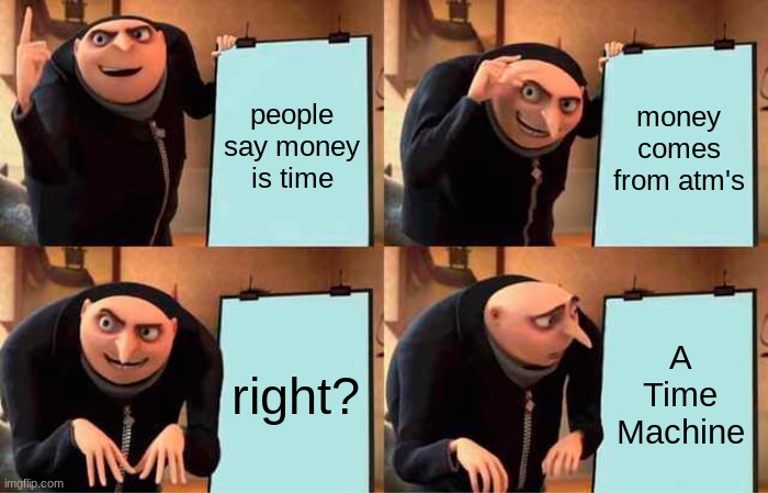 Gru's Plan | people say money is time; money comes from atm's; right? A Time Machine | image tagged in memes,gru's plan | made w/ Imgflip meme maker