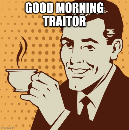 Message to Rumpt: | GOOD MORNING
TRAITOR | image tagged in mug approval | made w/ Imgflip meme maker