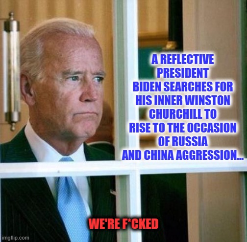 Biden's Inner Strength | A REFLECTIVE PRESIDENT BIDEN SEARCHES FOR HIS INNER WINSTON CHURCHILL TO RISE TO THE OCCASION OF RUSSIA AND CHINA AGGRESSION... WE'RE F*CKED | image tagged in sad joe biden,russia,ukraine | made w/ Imgflip meme maker