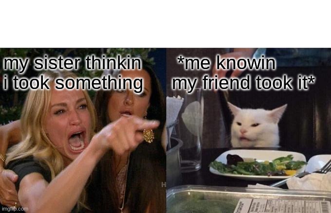 so true | my sister thinkin i took something; *me knowin my friend took it* | image tagged in memes,woman yelling at cat | made w/ Imgflip meme maker